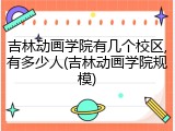 吉林动画学院有几个校区,有多少人(吉林动画学院规模)