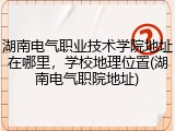 湖南电气职业技术学院地址在哪里，学校地理位置(湖南电气职院地址)