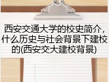 西安交通大学的校史简介，什么历史与社会背景下建校的(西安交大建校背景)