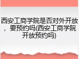 西安工商学院是否对外开放，要预约吗(西安工商学院开放预约吗)