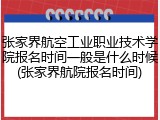 张家界航空工业职业技术学院报名时间一般是什么时候(张家界航院报名时间)