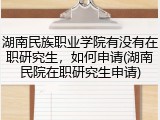 湖南民族职业学院有没有在职研究生，如何申请(湖南民院在职研究生申请)