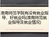淮南师范学院有没有就业指导，好就业吗(淮南师范就业指导及就业情况)