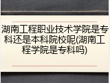 湖南工程职业技术学院是专科还是本科院校呢(湖南工程学院是专科吗)