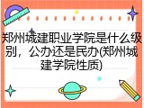郑州城建职业学院是什么级别，公办还是民办(郑州城建学院性质)