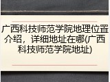 广西科技师范学院地理位置介绍，详细地址在哪(广西科技师范学院地址)