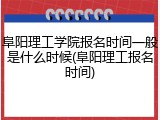 阜阳理工学院报名时间一般是什么时候(阜阳理工报名时间)