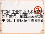 平顶山工业职业技术学院对外开放吗，能否进去参观(平顶山工业职院可参观吗)