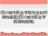 四川城市职业学院毕业如何调档案呢(四川城市职业学院调档指南)
