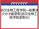 武汉生物工程学院一般要多少分才能录取(武汉生物工程学院录取分)