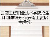 云南工贸职业技术学院招生计划详细分析(云南工贸招生解析)