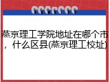 燕京理工学院地址在哪个市，什么区县(燕京理工校址)