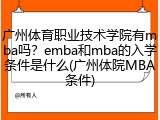 广州体育职业技术学院有mba吗？emba和mba的入学条件是什么(广州体院MBA条件)