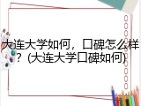 大连大学如何，口碑怎么样？(大连大学口碑如何)