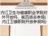 内江卫生与健康职业学院对外开放吗，能否进去参观(内江卫康职院开放参观吗)