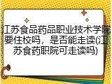 江苏食品药品职业技术学院要住校吗，是否能走读(江苏食药职院可走读吗)