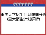 重庆大学招生计划详细分析(重大招生计划解析)