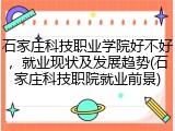 石家庄科技职业学院好不好，就业现状及发展趋势(石家庄科技职院就业前景)