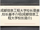 成都信息工程大学校长是谁,校长基本介绍(成都信息工程大学校长简介)