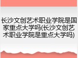 长沙文创艺术职业学院是国家重点大学吗(长沙文创艺术职业学院是重点大学吗)