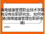 海南健康管理职业技术学院有没有在职研究生，如何申请(海南健康管理在职研申请)