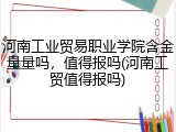 河南工业贸易职业学院含金量量吗，值得报吗(河南工贸值得报吗)
