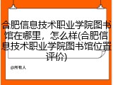 合肥信息技术职业学院图书馆在哪里，怎么样(合肥信息技术职业学院图书馆位置评价)