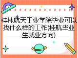 桂林航天工业学院毕业可以找什么样的工作(桂航毕业生就业方向)