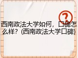 西南政法大学如何，口碑怎么样？(西南政法大学口碑)