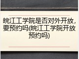 皖江工学院是否对外开放，要预约吗(皖江工学院开放预约吗)