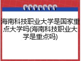 海南科技职业大学是国家重点大学吗(海南科技职业大学是重点吗)