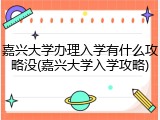 嘉兴大学办理入学有什么攻略没(嘉兴大学入学攻略)