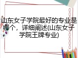 山东女子学院最好的专业是哪个，详细阐述(山东女子学院王牌专业)