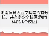 湖南体育职业学院是否有分校，共有多少个校区(湖南体院几个校区)