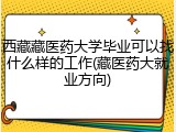 西藏藏医药大学毕业可以找什么样的工作(藏医药大就业方向)