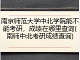 南京师范大学中北学院能不能考研，成绩在哪里查询(南师中北考研成绩查询)