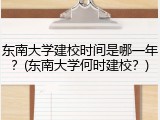 东南大学建校时间是哪一年？(东南大学何时建校？)