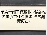 重庆智能工程职业学院的校名来历有什么渊源(校名渊源何在)
