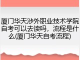 厦门华天涉外职业技术学院自考可以去读吗，流程是什么(厦门华天自考流程)