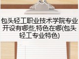 包头轻工职业技术学院专业开设有哪些,特色在哪(包头轻工专业特色)