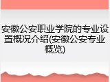 安徽公安职业学院的专业设置概况介绍(安徽公安专业概览)