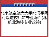 北京航空航天大学北海学院可以进校后转专业吗？(北航北海转专业政策)