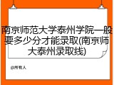 南京师范大学泰州学院一般要多少分才能录取(南京师大泰州录取线)