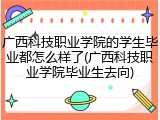 广西科技职业学院的学生毕业都怎么样了(广西科技职业学院毕业生去向)
