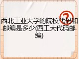 西北工业大学的院校代码和邮编是多少(西工大代码邮编)