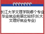 长江大学文理学院哪个专业毕业就业前景比较好(长大文理好就业专业)