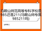 马鞍山师范高等专科学校是985还是211(马鞍山师专属985211吗)