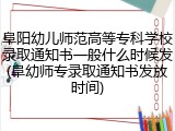 阜阳幼儿师范高等专科学校录取通知书一般什么时候发(阜幼师专录取通知书发放时间)