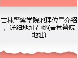 吉林警察学院地理位置介绍，详细地址在哪(吉林警院地址)