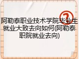 阿勒泰职业技术学院毕业生就业大致去向如何(阿勒泰职院就业去向)